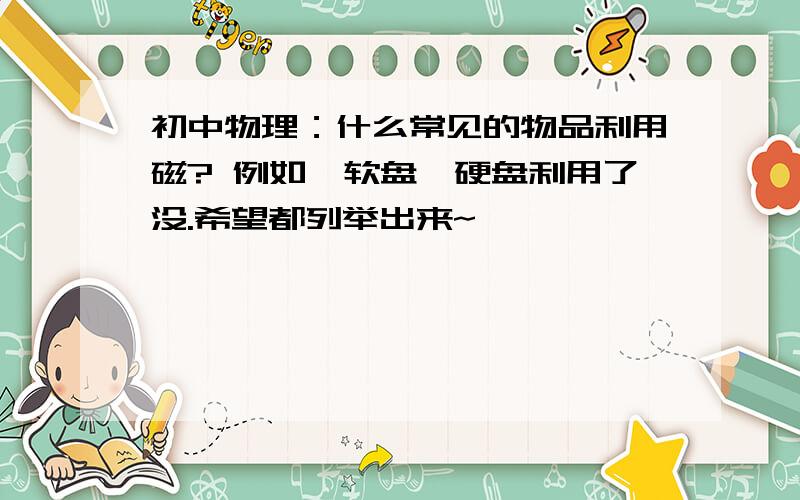 初中物理：什么常见的物品利用磁? 例如,软盘,硬盘利用了没.希望都列举出来~