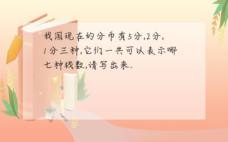 我国现在的分币有5分,2分,1分三种,它们一共可以表示哪七种钱数,请写出来.