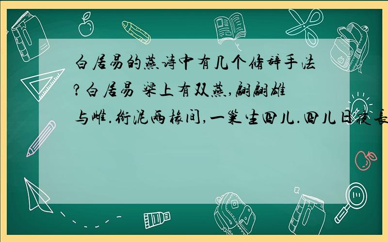 白居易的燕诗中有几个修辞手法?白居易 梁上有双燕,翩翩雄与雌.衔泥两椽间,一巢生四儿.四儿日夜长,索食声孜孜.青虫不易捕,黄口无饱期.觜爪虽欲敝,心力不知疲.须臾十来往,犹恐巢中饥.辛