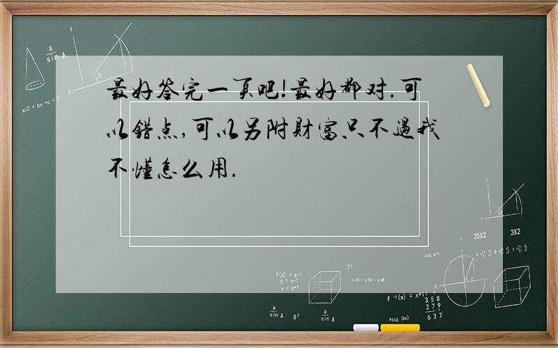 最好答完一页吧!最好都对.可以错点,可以另附财富只不过我不懂怎么用.