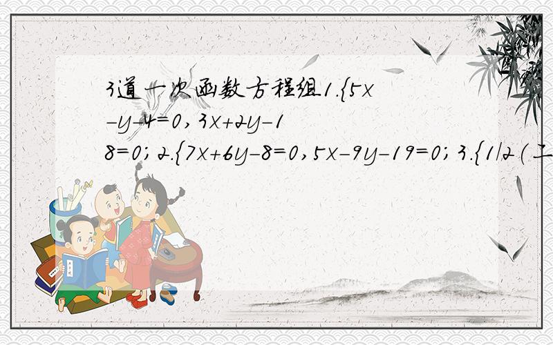 3道一次函数方程组1.{5x-y-4=0,3x+2y-18=0;2.{7x+6y-8=0,5x-9y-19=0;3.{1/2(二分之一)x+y=0x+2y-3=0这个本来是用图像法解的,但是这里只需写出函数与结果就好了.比如第一题由5x-y-4=0得出它的函数是y=5x-4然后3x+