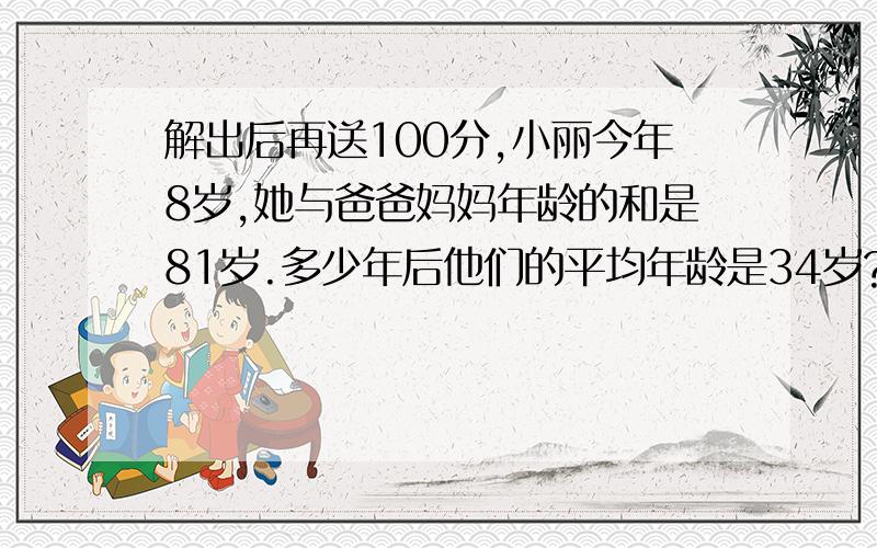 解出后再送100分,小丽今年8岁,她与爸爸妈妈年龄的和是81岁.多少年后他们的平均年龄是34岁?那时,小丽是多少岁?