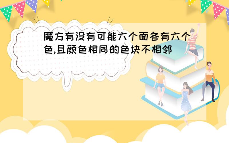 魔方有没有可能六个面各有六个色,且颜色相同的色块不相邻