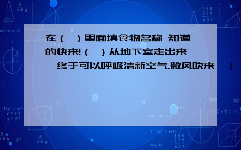 在（ ）里面填食物名称 知道的快来!（ ）从地下室走出来,终于可以呼吸清新空气.微风吹来,（ ）感到十分清爽.（ ）将自己的住宅设计得很奇妙,使人佩服,叫绝.（ ）的有这么神奇的魔法吗?