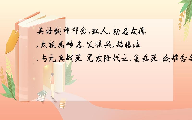 英语翻译邓愈,虹人.初名友德,太祖为赐名.父顺兴,据临濠,与元兵战死,兄友隆代之,复病死,众推愈领军事.愈年甫十六,每战必先登陷阵,军中咸服其勇.太祖起滁阳,愈自盱眙来归,授管军总管.从渡