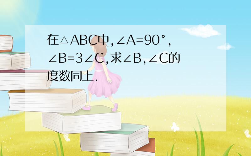 在△ABC中,∠A=90°,∠B=3∠C,求∠B,∠C的度数同上.