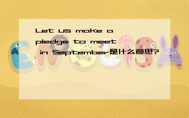 Let us make a pledge to meet in September是什么意思?