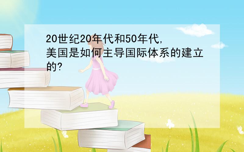 20世纪20年代和50年代,美国是如何主导国际体系的建立的?