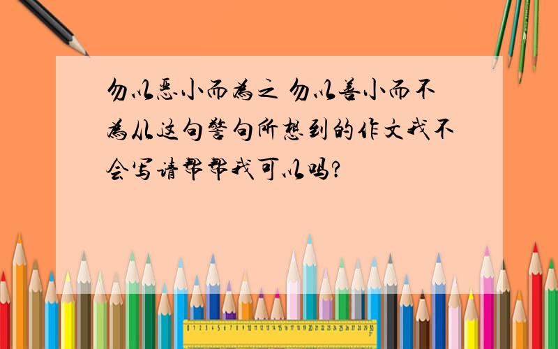 勿以恶小而为之 勿以善小而不为从这句警句所想到的作文我不会写请帮帮我可以吗?