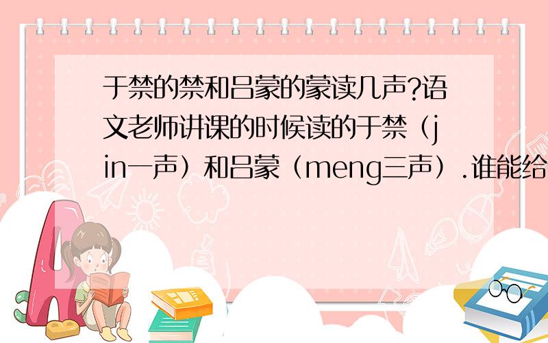 于禁的禁和吕蒙的蒙读几声?语文老师讲课的时候读的于禁（jin一声）和吕蒙（meng三声）.谁能给个权威的回答?古人的字和名不是有互相解释的意思吗,能不能从这方面说明?