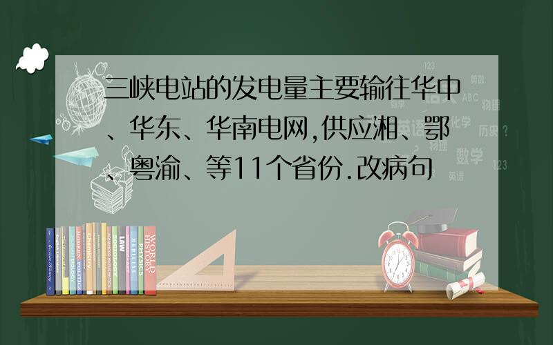 三峡电站的发电量主要输往华中、华东、华南电网,供应湘、鄂、粤渝、等11个省份.改病句