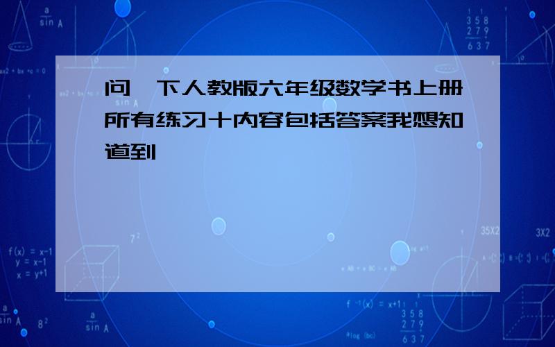 问一下人教版六年级数学书上册所有练习十内容包括答案我想知道到,