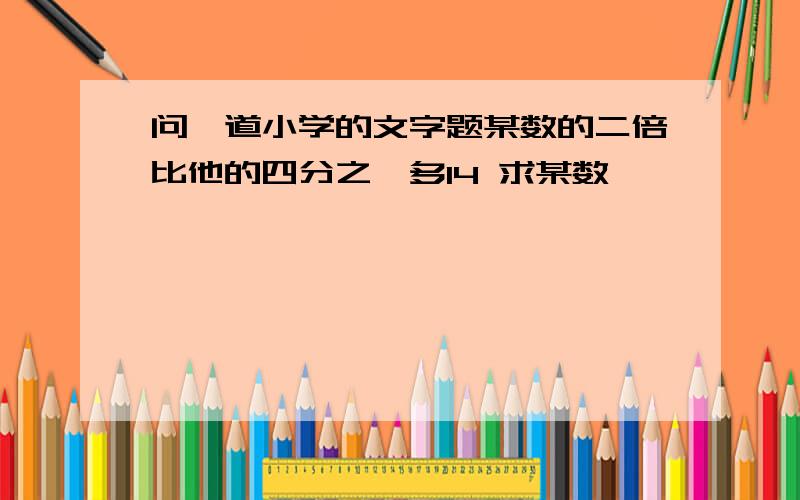 问一道小学的文字题某数的二倍比他的四分之一多14 求某数