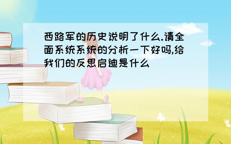 西路军的历史说明了什么.请全面系统系统的分析一下好吗,给我们的反思启迪是什么