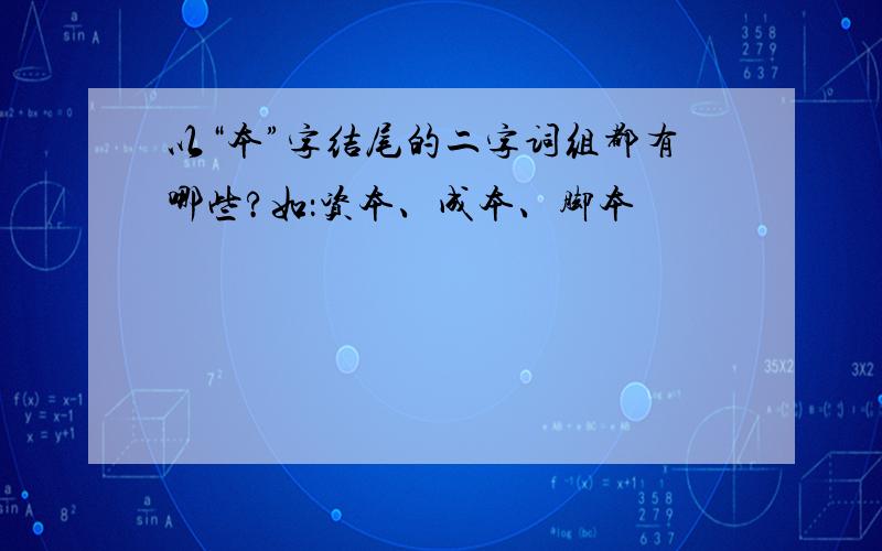 以“本”字结尾的二字词组都有哪些?如：资本、成本、脚本