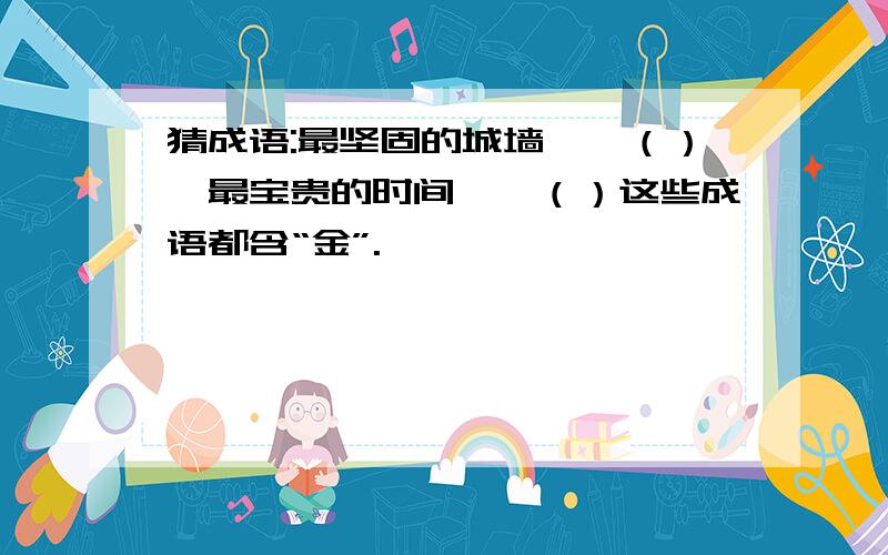 猜成语:最坚固的城墙——（）,最宝贵的时间——（）这些成语都含“金”.