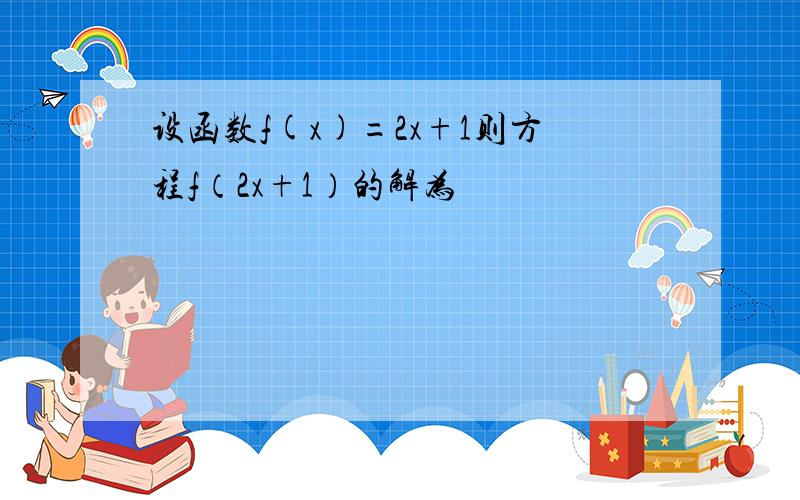 设函数f(x)=2x+1则方程f（2x+1）的解为