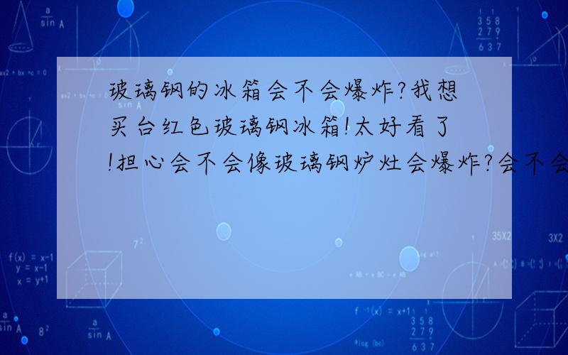 玻璃钢的冰箱会不会爆炸?我想买台红色玻璃钢冰箱!太好看了!担心会不会像玻璃钢炉灶会爆炸?会不会被重物打碎?