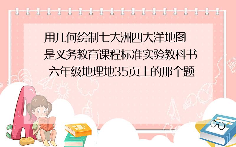 用几何绘制七大洲四大洋地图 是义务教育课程标准实验教科书 六年级地理地35页上的那个题