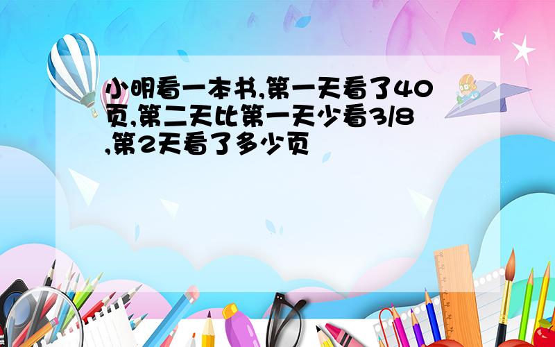 小明看一本书,第一天看了40页,第二天比第一天少看3/8,第2天看了多少页