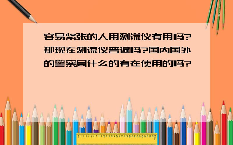 容易紧张的人用测谎仪有用吗?那现在测谎仪普遍吗?国内国外的警察局什么的有在使用的吗?