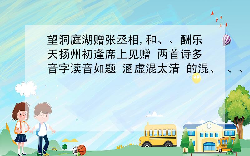 望洞庭湖赠张丞相,和、、酬乐天扬州初逢席上见赠 两首诗多音字读音如题 涵虚混太清 的混、 、、酬乐天扬州初逢席上见赠 的乐,暂凭杯酒长精神、的长