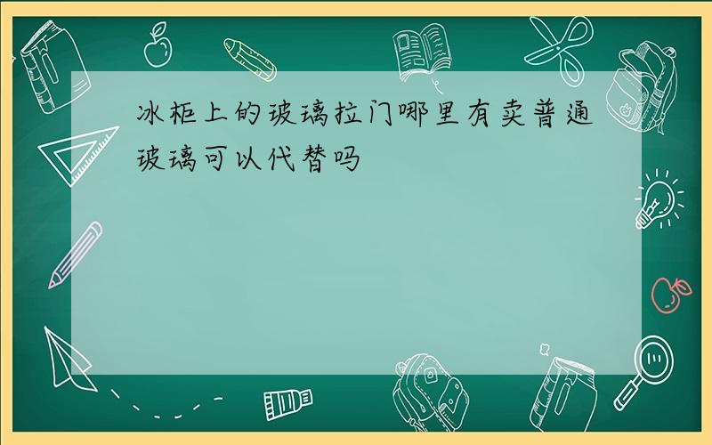 冰柜上的玻璃拉门哪里有卖普通玻璃可以代替吗