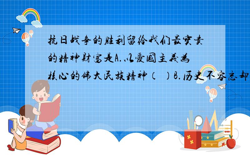 抗日战争的胜利留给我们最宝贵的精神财富是A.以爱国主义为核心的伟大民族精神（ ）B.历史不容忘却C.以史为鉴,面向未来D.勇于承认错误,承担责任的名族会得到全人类的谅解