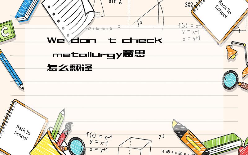 We don't check metallurgy意思 怎么翻译