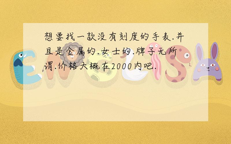 想要找一款没有刻度的手表.并且是金属的.女士的.牌子无所谓.价格大概在2000内吧.