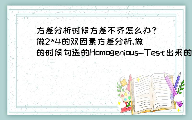 方差分析时候方差不齐怎么办?做2*4的双因素方差分析,做的时候勾选的Homogenious-Test出来的p值小于0.05那么我想问一下,因为是有2*4=8个水平,那么这个Homogenious-Test是检测这8个水平之间的方差齐