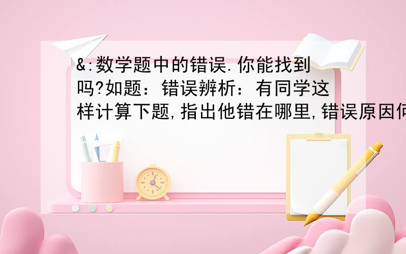 &:数学题中的错误.你能找到吗?如题：错误辨析：有同学这样计算下题,指出他错在哪里,错误原因何在.计算7/（2a-4）+12/（4-a）-3/（a+2）.原式=7/2（a-2）-12/[（a+2)(a-2)] -3/(a+2) =7(a+2)-12×2-6（a-2） =