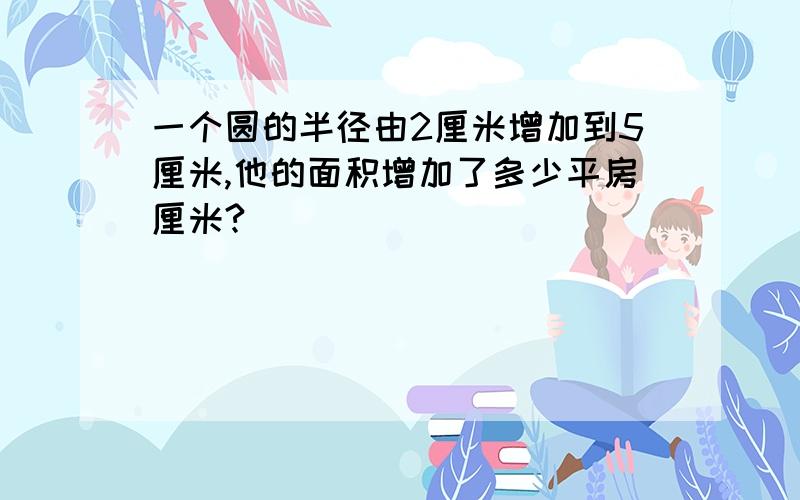 一个圆的半径由2厘米增加到5厘米,他的面积增加了多少平房厘米?