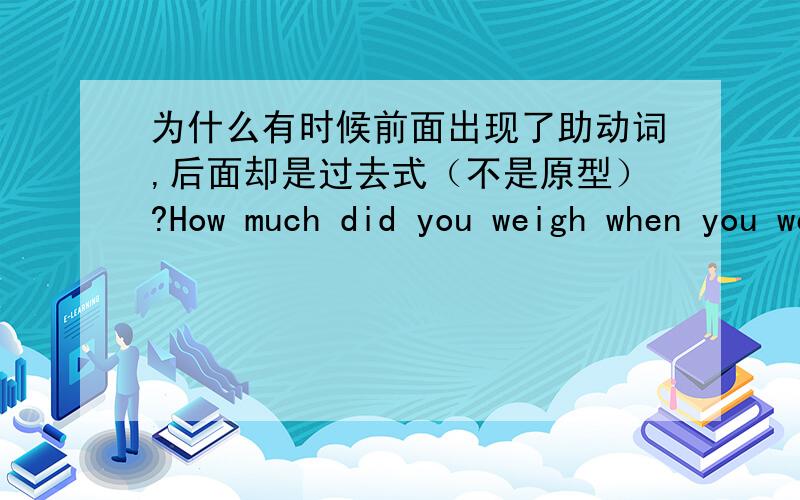 为什么有时候前面出现了助动词,后面却是过去式（不是原型）?How much did you weigh when you were born?