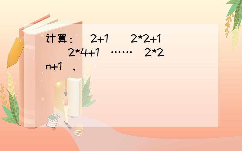 计算：（2+1）（2*2+1）（2*4+1）……（2*2n+1）.