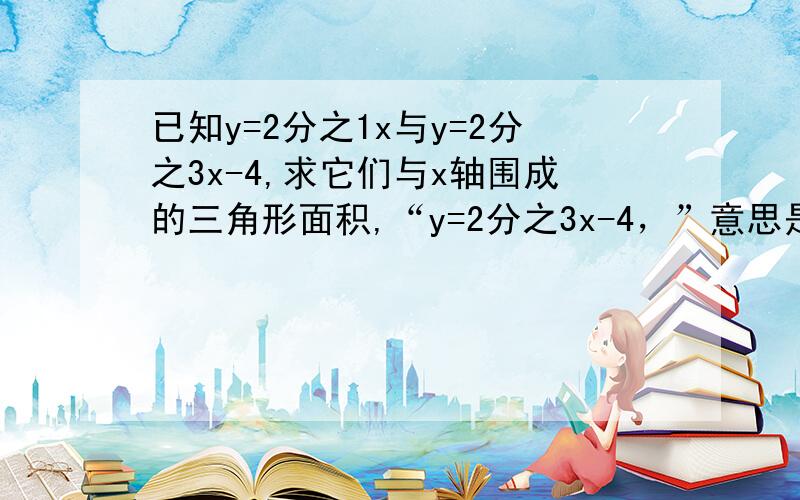 已知y=2分之1x与y=2分之3x-4,求它们与x轴围成的三角形面积,“y=2分之3x-4，”意思是：y=（2分之3x）-4，之前有点误导！