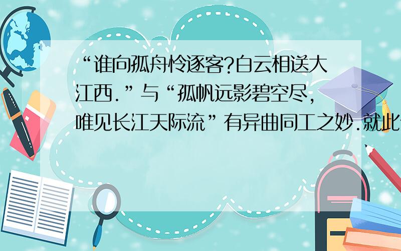 “谁向孤舟怜逐客?白云相送大江西.”与“孤帆远影碧空尽,唯见长江天际流”有异曲同工之妙.就此作比较