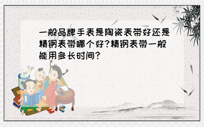 一般品牌手表是陶瓷表带好还是精钢表带哪个好?精钢表带一般能用多长时间?