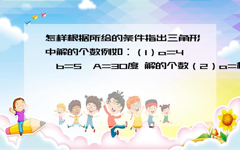 怎样根据所给的条件指出三角形中解的个数例如：（1）a=4,b=5,A=30度 解的个数（2）a=根号3,b=根号2,B等于120度 解的个数