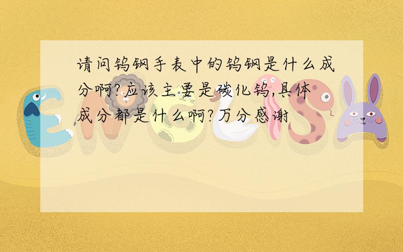 请问钨钢手表中的钨钢是什么成分啊?应该主要是碳化钨,具体成分都是什么啊?万分感谢