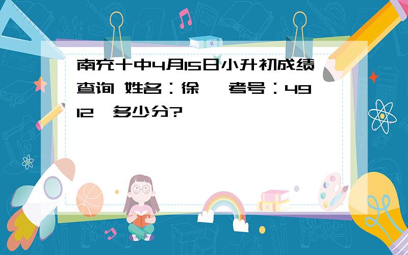 南充十中4月15日小升初成绩查询 姓名：徐昊 考号：4912,多少分?