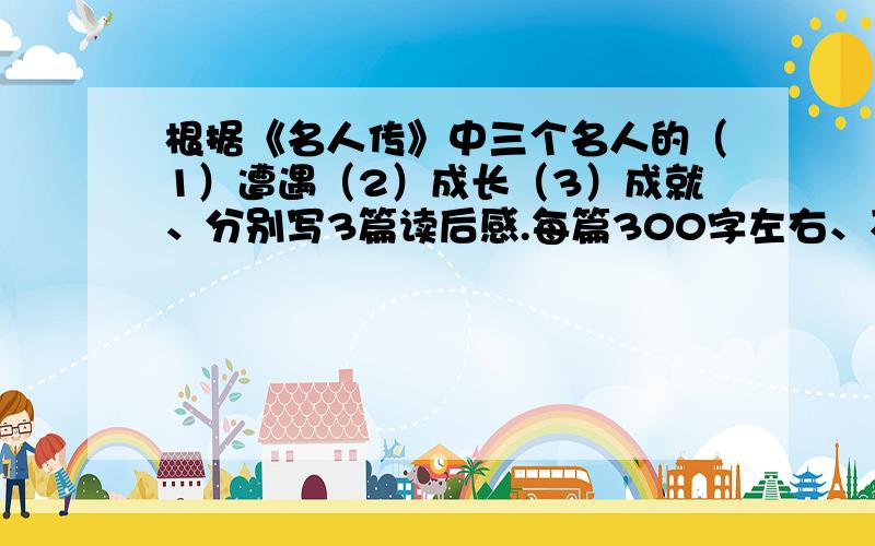 根据《名人传》中三个名人的（1）遭遇（2）成长（3）成就、分别写3篇读后感.每篇300字左右、不要复制被人根据《名人传》中三个名人的1.（遭遇）2.（成长）3.（成就）分别写3篇读后感.每