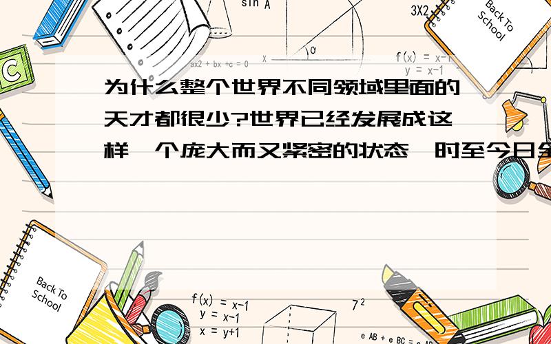 为什么整个世界不同领域里面的天才都很少?世界已经发展成这样一个庞大而又紧密的状态,时至今日全球人口已经超过七十亿,但是整个世界范围内的天才,我说的是真正的天才,而不是后天或