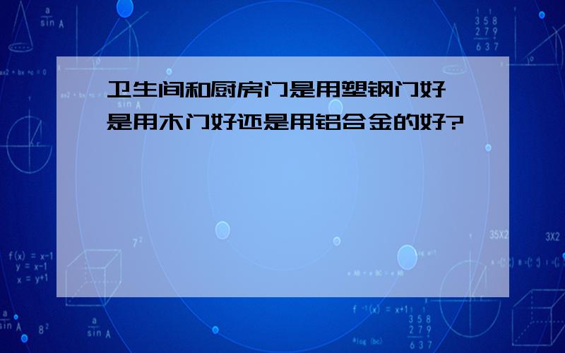 卫生间和厨房门是用塑钢门好,是用木门好还是用铝合金的好?