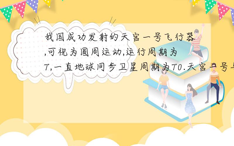 我国成功发射的天宫一号飞行器,可视为圆周运动,运行周期为T,一直地球同步卫星周期为T0.天宫一号与地球同步卫星的角速度比?