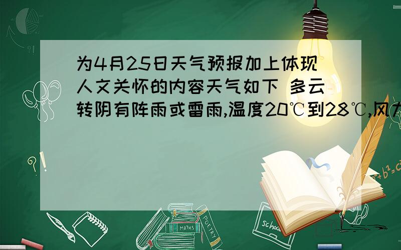 为4月25日天气预报加上体现人文关怀的内容天气如下 多云转阴有阵雨或雷雨,温度20℃到28℃,风力,雷雨时7到8级