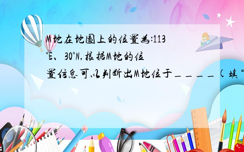 M地在地图上的位置为:113°E、30°N,根据M地的位置信息可以判断出M地位于____(填“南”或“北” )半球和________(“东”或“西” )半球.