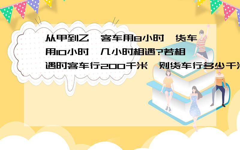 从甲到乙,客车用8小时,货车用10小时,几小时相遇?若相遇时客车行200千米,则货车行多少千米?