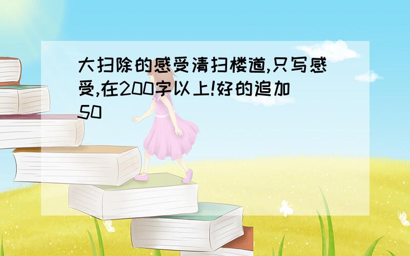 大扫除的感受清扫楼道,只写感受,在200字以上!好的追加50