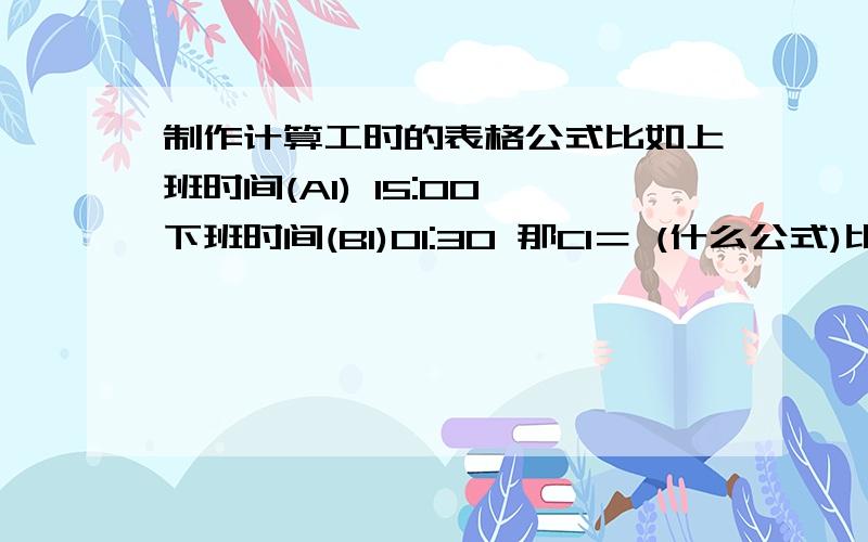 制作计算工时的表格公式比如上班时间(A1) 15:00 下班时间(B1)01:30 那C1＝ (什么公式)比如上班时间(A2) 10:00 下班时间(B2)15:30 那C2＝ (什么公式)比如上班时间(A1) 15:00 下班时间(B1)01:30 = 总上班时间